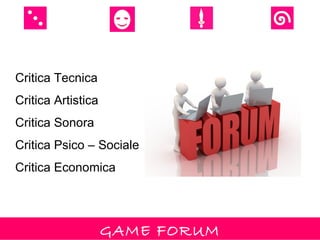 Critica Tecnica
Critica Artistica
Critica Sonora
Critica Psico – Sociale
Critica Economica




                    GAME FORUM
 