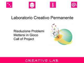 Laboratorio Creativo Permanente


 Risoluzione Problemi
 Mettersi in Gioco
 Call of Project




        CREATIVE LAB
 