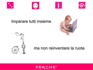 Imparare tutti insieme




            ma non reinventare la ruota



             PERCHE’
 