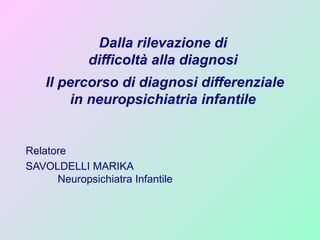 Dalla rilevazione di
difficoltà alla diagnosi
Il percorso di diagnosi differenziale
in neuropsichiatria infantile
Relatore
SAVOLDELLI MARIKA
Neuropsichiatra Infantile
 