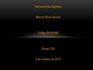 Herramientas Digitales
Blanca Olivia Gaviria
Còdigo:55181085
Grupo: 519
9 de octubre de 2015
 
