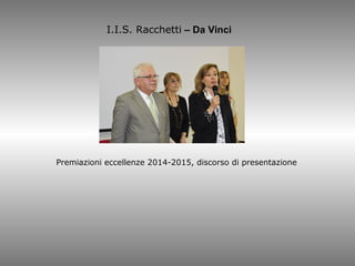 Premiazioni eccellenze 2014-2015, discorso di presentazione
I.I.S. Racchetti – Da Vinci
 