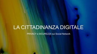 LA CITTADINANZA DIGITALE
PRIVACY e SICUREZZA sui Social Network
 