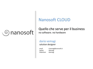 Nanosoft CLOUD Quello che serve per il business no software. no hardware cloudinitiative dariovemagi solution designer email 	d.vemagi@nanosoft.it twitterdvemagi Slidesharedvemagi 