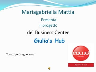 Mariagabriella MattiaPresenta il progetto  del Business Center Giulia’s Hub Corato 30 Giugno 2010 