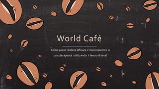 World Café
Come posso rendere efficace il mio intervento di
psicoterapeuta utilizzando il lavoro di rete?
 