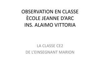 OBSERVATION EN CLASSE
ÈCOLE JEANNE D’ARC
INS. ALAIMO VITTORIA
LA CLASSE CE2
DE L’EINSEGNANT MARION
 