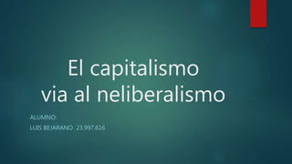 El capitalismo
via al neliberalismo
ALUMNO:
LUIS BEJARANO 23.997.616
 