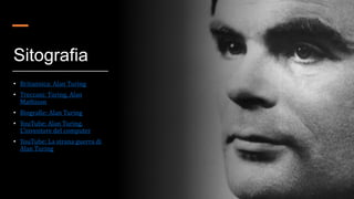 Sitografia
• Britannica: Alan Turing
• Treccani: Turing, Alan
Mathison
• Biografie: Alan Turing
• YouTube: Alan Turing.
L'inventore del computer
• YouTube: La strana guerra di
Alan Turing
 