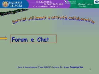 Una rete per @mica Servizi utilizzati e attività collaborative Forum  e  Chat Corso di Specializzazione 2° anno 2006/07 – Percorso  EL – Gruppo  Acquamarina 