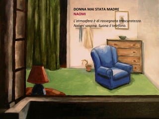 DONNA MAI STATA MADRE
NAOMI
L'atmosfera è di rassegnata trascuratezza.
Naomi sospira. Suona il telefono.
 