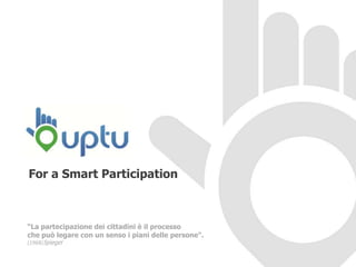 For a Smart Participation



“La partecipazione dei cittadini è il processo
che può legare con un senso i piani delle persone".
(1968)Spiegel

                                      www.uptu.com    1
 