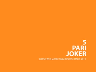5
                         PARI
                       JOKER
CORSO WEB MARKETING//RISORSE ITALIA 2012
 
