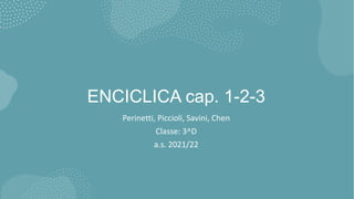 ENCICLICA cap. 1-2-3
Perinetti, Piccioli, Savini, Chen
Classe: 3^D
a.s. 2021/22
 