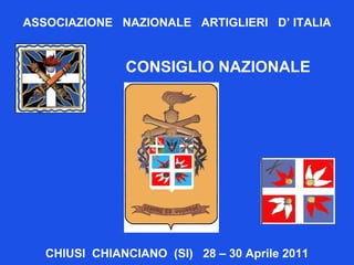ASSOCIAZIONE  NAZIONALE  ARTIGLIERI  D’ ITALIA CONSIGLIO NAZIONALE  CHIUSI  CHIANCIANO  (SI)  28 – 30 Aprile 2011 