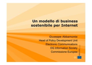 Un modello di business
sostenibile per Internet


            Giuseppe Abbamonte
    Head of Policy Development Unit
         Electronic Communications
             DG Information Society
             Commissione Europea
 