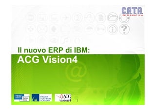 Il nuovo ERP di IBM:
ACG Vision4


                1
 