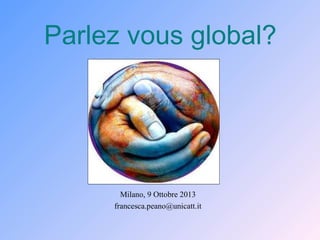 Parlez vous global?

Milano, 9 Ottobre 2013
francesca.peano@unicatt.it

 