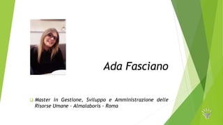 Ada Fasciano
 Master in Gestione, Sviluppo e Amministrazione delle
Risorse Umane – Almalaboris - Roma
 
