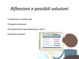 Riflessioni e possibili soluzioni
1) Ad blocker e mondo web
2) Aspetti controversi
3) Compromesso web advertising e utenti
4) Possibili soluzioni
 