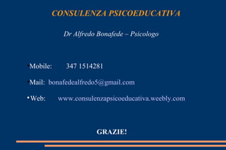 CONSULENZA PSICOEDUCATIVA
Dr Alfredo Bonafede – Psicologo
•Mobile: 347 1514281
•Mail: bonafedealfredo5@gmail.com

Web: www.consulenzapsicoeducativa.weebly.com
GRAZIE!
 