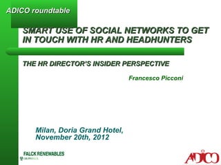 ADICO roundtable

    SMART USE OF SOCIAL NETWORKS TO GET
    IN TOUCH WITH HR AND HEADHUNTERS

    THE HR DIRECTOR’S INSIDER PERSPECTIVE

                                   Francesco Picconi




       Milan, Doria Grand Hotel,
       November 20th, 2012
 