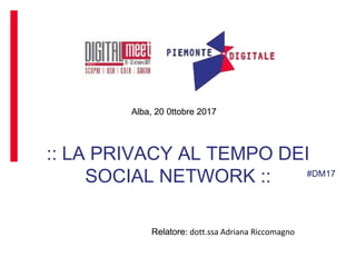 Alba, 20 0ttobre 2017
Relatore:
Alba, 20 0ttobre 2017
:: LA PRIVACY AL TEMPO DEI
SOCIAL NETWORK ::
Relatore: dott.ssa Adriana Riccomagno
#DM17
 