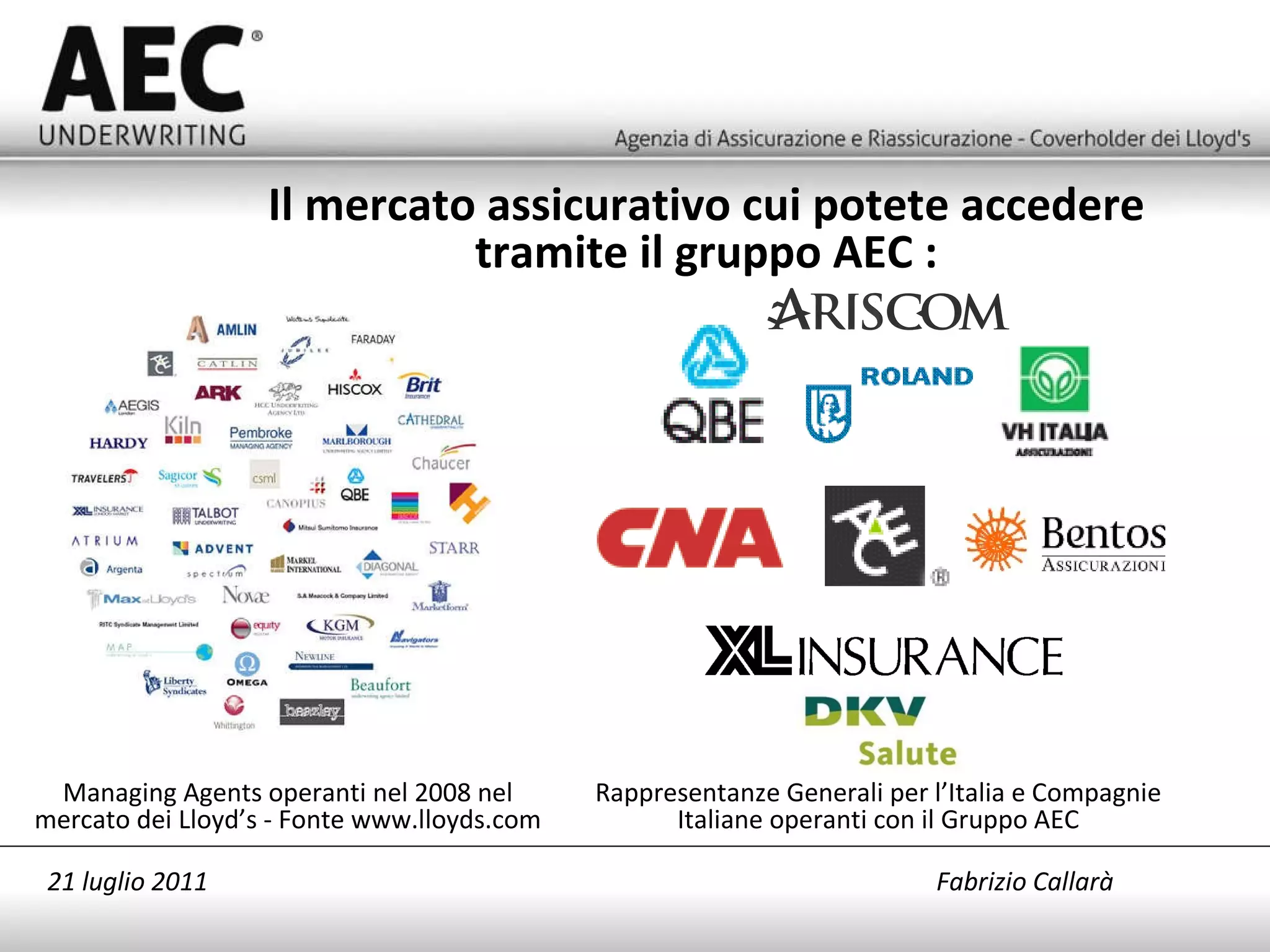 Il mercato assicurativo cui potete accedere tramite il gruppo AEC : Managing Agents operanti nel 2008 nel mercato dei Lloyd’s - Fonte www.lloyds.com Rappresentanze Generali per l’Italia e Compagnie Italiane operanti con il Gruppo AEC 21 luglio 2011   Fabrizio Callarà 
