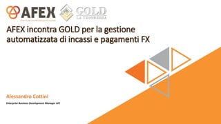 AFEX incontra GOLD per la gestione
automatizzata di incassi e pagamenti FX
Alessandro Cottini
Enterprise Business Development Manager API
 