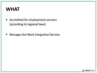 WHAT
? Accredited for employment services
(according to regional laws)
? Manages the Work Integration Service

 