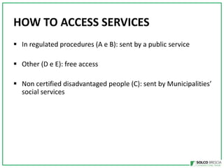 HOW TO ACCESS SERVICES
? In regulated procedures (A e B): sent by a public service
? Other (D e E): free access

? Non certified disadvantaged people (C): sent by Municipalities
social services

 