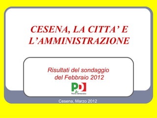 CESENA, LA CITTA’ E
L’AMMINISTRAZIONE

   Risultati del sondaggio
     del Febbraio 2012


       Cesena, Marzo 2012
 