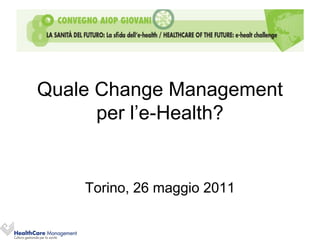 Quale Change Management
      per l’e-Health?


    Torino, 26 maggio 2011
 