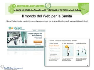 Il mondo del Web per la Sanità
Social Networks tra medici (community peer-to-peer per lo scambio di consulti su specifici casi clinici)




                                                                                                     14
 