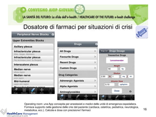 Dosatore di farmaci per situazioni di crisi




Operating room: una App concepita per anestesisti e medici delle unità di emergenza ospedaliera.
Fornisce supporto nella gestione delle crisi del paziente (cardiaca, ostetrica, pediatrica, neurologica,
metabolica, ecc.). Calcola e dosa con precisione I farmaci                                                 16
 