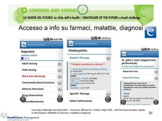 Accesso a info su farmaci, malattie, diagnosi




    Una App realizzata da Epocrates – tra le più diffuse tra i medici negli USA - che fornisce accesso rapido
    a informazioni affidabili su farmaci, malattie e diagnosi                                                   20
 