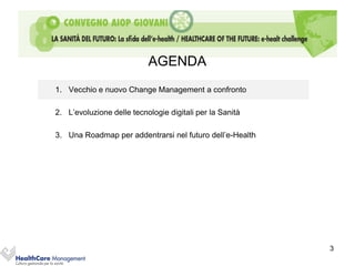 AGENDA
1. Vecchio e nuovo Change Management a confronto

2. L’evoluzione delle tecnologie digitali per la Sanità

3. Una Roadmap per addentrarsi nel futuro dell’e-Health




                                                          3
 