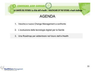 AGENDA
1. Vecchio e nuovo Change Management a confronto

2. L’evoluzione delle tecnologie digitali per la Sanità

3. Una Roadmap per addentrarsi nel futuro dell’e-Health




                                                          33
 