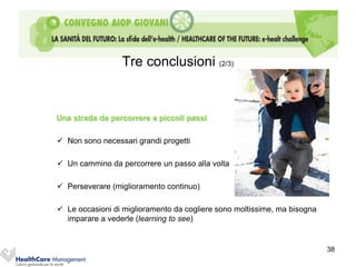 Tre conclusioni (2/3)


Una strada da percorrere a piccoli passi

 Non sono necessari grandi progetti

 Un cammino da percorrere un passo alla volta

 Perseverare (miglioramento continuo)

 Le occasioni di miglioramento da cogliere sono moltissime, ma bisogna
  imparare a vederle (learning to see)


                                                                          38
 