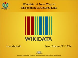 Wikidata: A New Way to
Disseminate Structured Data
Luca Martinelli Rome, February 27ͭ , 2014ʰ
Submission released under a Creative Commons Attribution-ShareAlike 3.0 Unported license
 