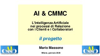 AI & CMMC
L’Intelligenza Artificiale
nei processi di Relazione
con i Clienti e i Collaboratori
il progetto
Mario Massone
Milano, gennaio 2020
 