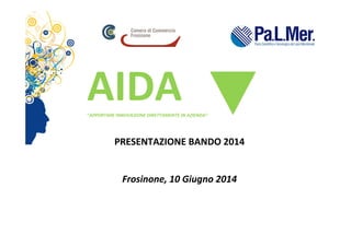 PRESENTAZIONE BANDO 2014
Frosinone, 10 Giugno 2014
AIDA“APPORTARE INNOVAZIONE DIRETTAMENTE IN AZIENDA” 
 