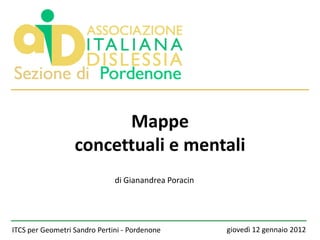 Mappe
                  concettuali e mentali
                              di Gianandrea Poracin




ITCS per Geometri Sandro Pertini - Pordenone          giovedì 12 gennaio 2012
 