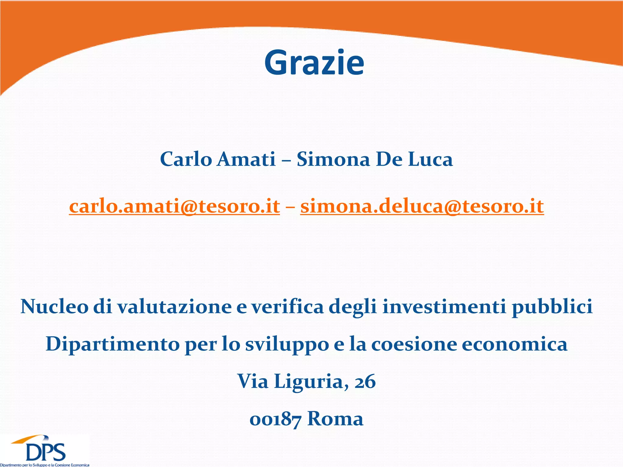 Grazie
Carlo Amati – Simona De Luca
carlo.amati@tesoro.it – simona.deluca@tesoro.it
Nucleo di valutazione e verifica degli investimenti pubblici
Dipartimento per lo sviluppo e la coesione economica
Via Liguria, 26
00187 Roma
 
