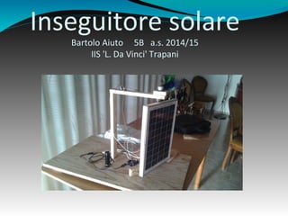 Inseguitore solare
Bartolo Aiuto 5B a.s. 2014/15
IIS 'L. Da Vinci' Trapani
 