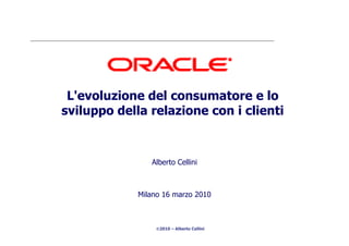 L'evoluzione del consumatore e lo
sviluppo della relazione con i clienti



                Alberto Cellini



             Milano 16 marzo 2010



                  2010 – Alberto Cellini
 
