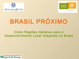 BRASIL PRÓXIMO
     Cinco Regiões Italianas para o
Desenvolvimento Local integrado no Brasil
 