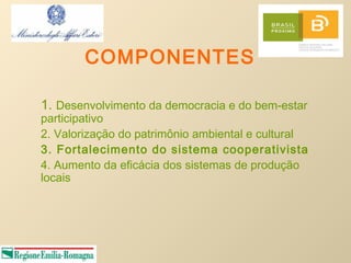 COMPONENTES

1. Desenvolvimento da democracia e do bem-estar
participativo
2. Valorização do patrimônio ambiental e cultural
3. Fortalecimento do sistema cooperativista
4. Aumento da eficácia dos sistemas de produção
locais
 