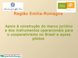Região Emilia-Romagna


Apoio à construção do marco jurídico
e dos instrumentos operacionais para
 o cooperativismo no Brasil e açoes
               pilotos
 