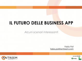 IL FUTURO DELLE BUSINESS APP
      Alcuni scenari interessanti




                                         Fabio Poli
                          fabio.poli@antreem.com
 
